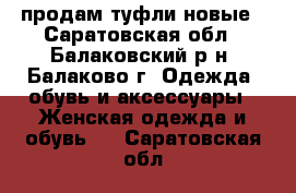 продам туфли новые - Саратовская обл., Балаковский р-н, Балаково г. Одежда, обувь и аксессуары » Женская одежда и обувь   . Саратовская обл.